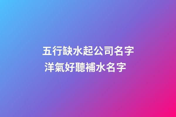 五行缺水起公司名字 洋氣好聽補水名字-第1張-公司起名-玄機派